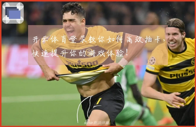 开云体育登录教你如何高效抽卡，快速提升你的游戏体验！