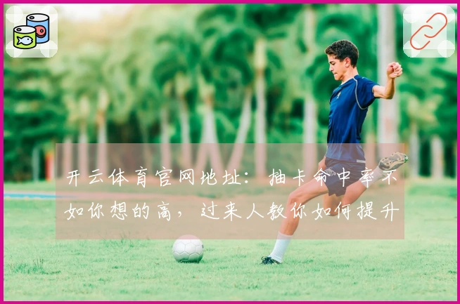 开云体育官网地址：抽卡命中率不如你想的高，过来人教你如何提升抽卡收益！