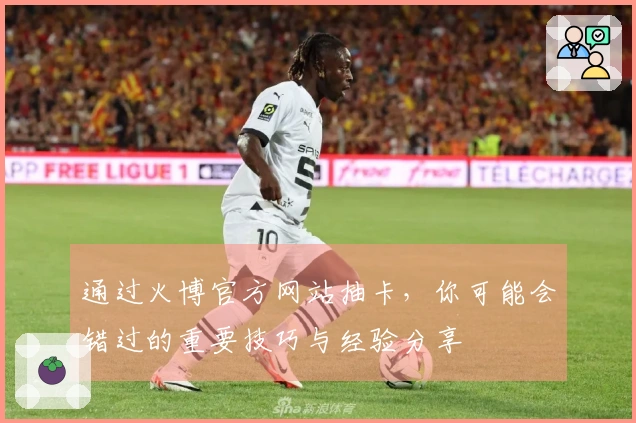 通过火博官方网站抽卡，你可能会错过的重要技巧与经验分享