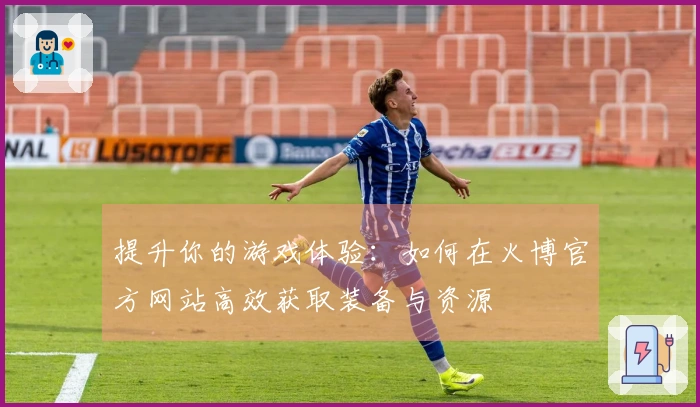 提升你的游戏体验：如何在火博官方网站高效获取装备与资源
