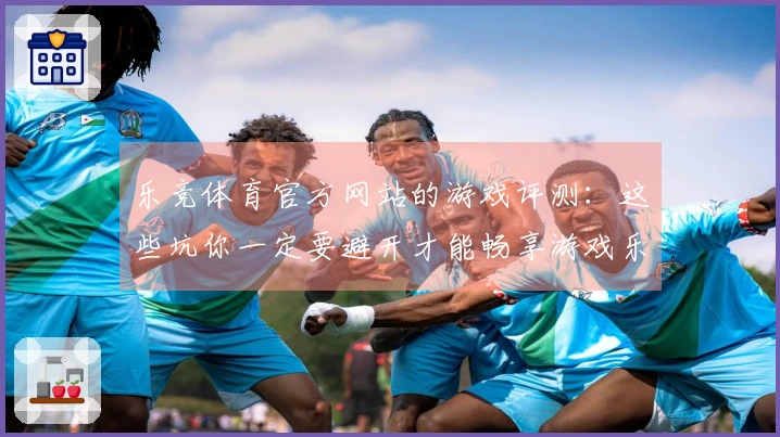 乐竞体育官方网站的游戏评测：这些坑你一定要避开才能畅享游戏乐趣